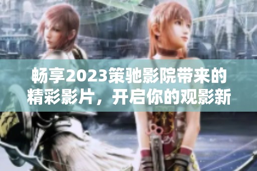 畅享2023策驰影院带来的精彩影片，开启你的观影新体验