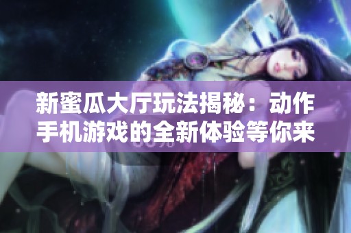 新蜜瓜大厅玩法揭秘：动作手机游戏的全新体验等你来探寻
