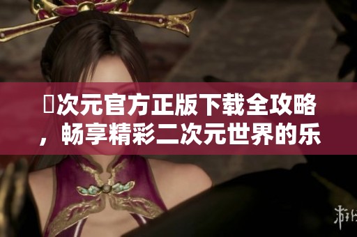 囧次元官方正版下载全攻略，畅享精彩二次元世界的乐趣