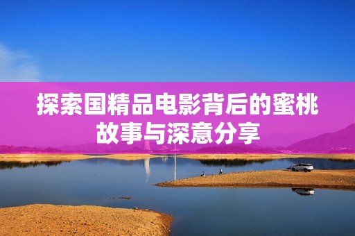 探索国精品电影背后的蜜桃故事与深意分享