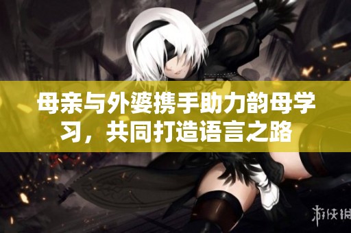 母亲与外婆携手助力韵母学习，共同打造语言之路