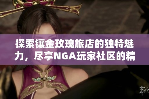 探索镶金玫瑰旅店的独特魅力，尽享NGA玩家社区的精彩互动