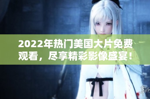 2022年热门美国大片免费观看，尽享精彩影像盛宴！