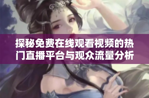探秘免费在线观看视频的热门直播平台与观众流量分析