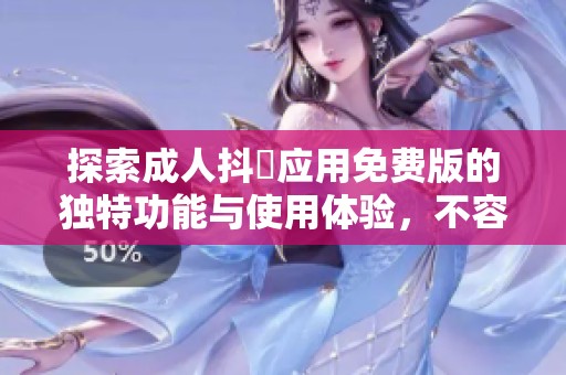 探索成人抖抈应用免费版的独特功能与使用体验，不容错过！
