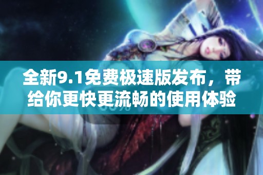 全新9.1免费极速版发布，带给你更快更流畅的使用体验！