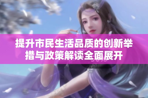 提升市民生活品质的创新举措与政策解读全面展开