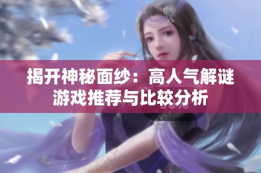 揭开神秘面纱：高人气解谜游戏推荐与比较分析
