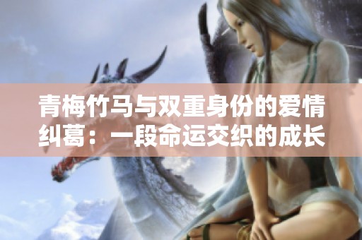青梅竹马与双重身份的爱情纠葛：一段命运交织的成长旅程