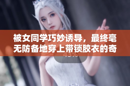 被女同学巧妙诱导，最终毫无防备地穿上带锁胶衣的奇妙经历