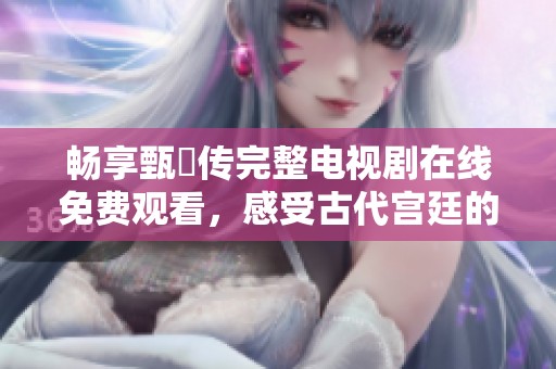 畅享甄嬛传完整电视剧在线免费观看，感受古代宫廷的爱恨情仇