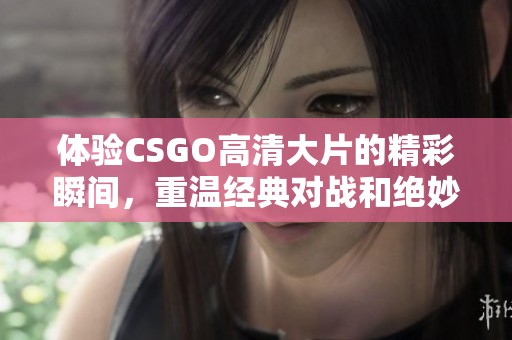 体验CSGO高清大片的精彩瞬间，重温经典对战和绝妙操作的乐趣