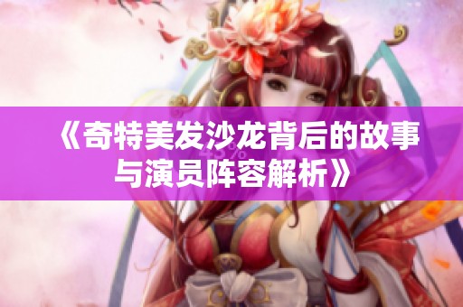 《奇特美发沙龙背后的故事与演员阵容解析》