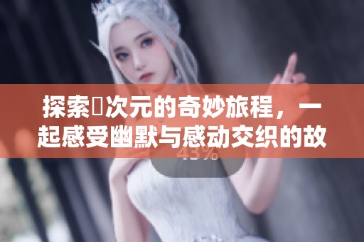 探索囧次元的奇妙旅程，一起感受幽默与感动交织的故事世界