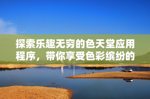 探索乐趣无穷的色天堂应用程序，带你享受色彩缤纷的世界