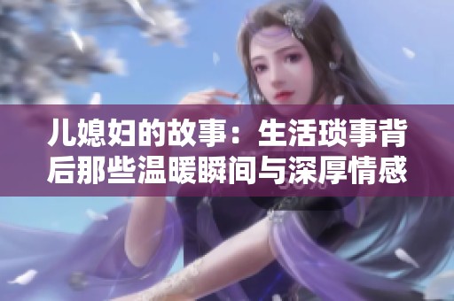 儿媳妇的故事：生活琐事背后那些温暖瞬间与深厚情感