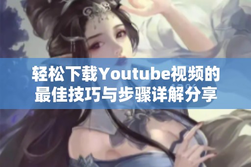 轻松下载Youtube视频的最佳技巧与步骤详解分享