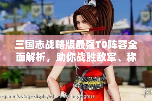 三国志战略版最强T0阵容全面解析，助你战胜敌军、称霸战场