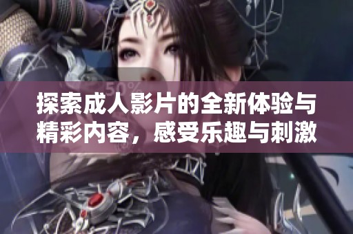 探索成人影片的全新体验与精彩内容，感受乐趣与刺激的结合