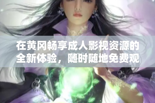 在黄冈畅享成人影视资源的全新体验，随时随地免费观看精彩内容