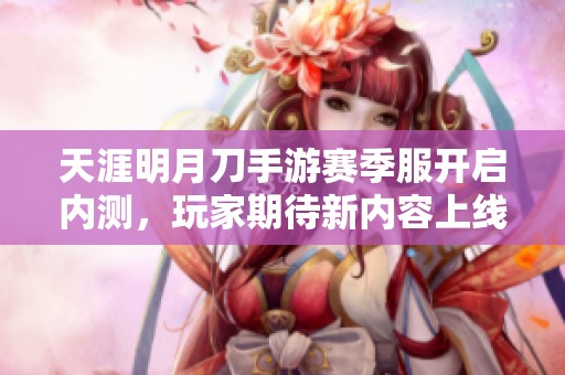 天涯明月刀手游赛季服开启内测，玩家期待新内容上线