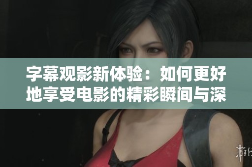 字幕观影新体验：如何更好地享受电影的精彩瞬间与深刻内涵