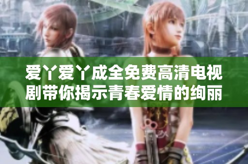 爱丫爱丫成全免费高清电视剧带你揭示青春爱情的绚丽与挑战