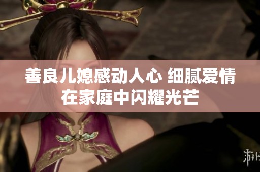 善良儿媳感动人心 细腻爱情在家庭中闪耀光芒