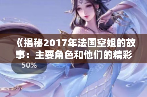《揭秘2017年法国空姐的故事：主要角色和他们的精彩人生》