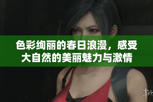 色彩绚丽的春日浪漫，感受大自然的美丽魅力与激情