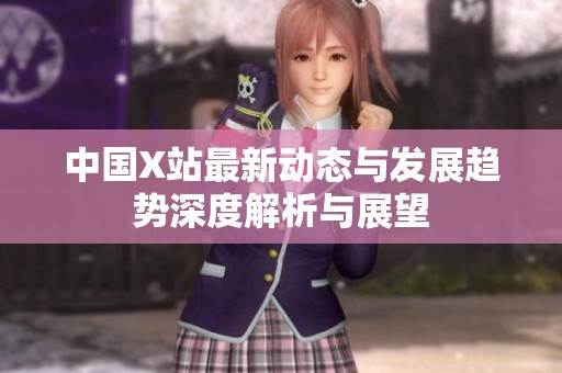 中国X站最新动态与发展趋势深度解析与展望