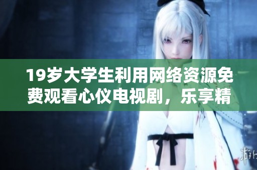 19岁大学生利用网络资源免费观看心仪电视剧，乐享精彩剧情