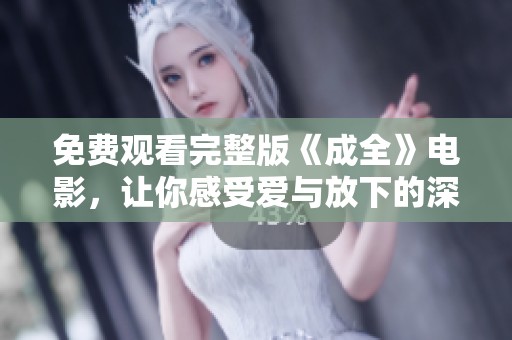免费观看完整版《成全》电影，让你感受爱与放下的深刻故事体验