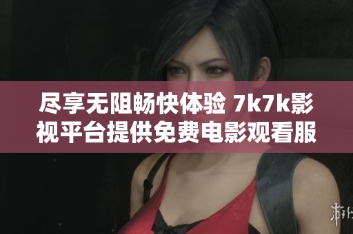 尽享无阻畅快体验 7k7k影视平台提供免费电影观看服务