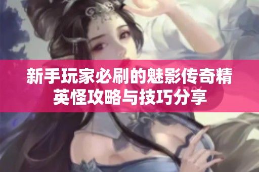 新手玩家必刷的魅影传奇精英怪攻略与技巧分享