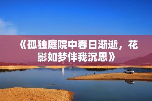 《孤独庭院中春日渐逝，花影如梦伴我沉思》