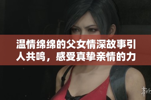 温情绵绵的父女情深故事引人共鸣，感受真挚亲情的力量与美好
