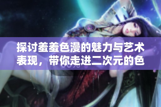 探讨羞羞色漫的魅力与艺术表现，带你走进二次元的色彩世界