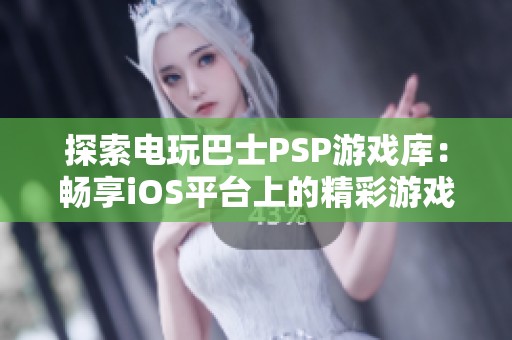 探索电玩巴士PSP游戏库：畅享iOS平台上的精彩游戏体验