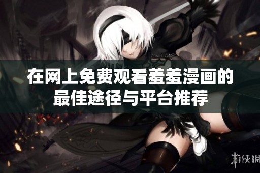 在网上免费观看羞羞漫画的最佳途径与平台推荐