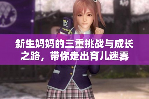 新生妈妈的三重挑战与成长之路，带你走出育儿迷雾