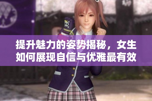 提升魅力的姿势揭秘，女生如何展现自信与优雅最有效