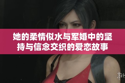她的柔情似水与军婚中的坚持与信念交织的爱恋故事