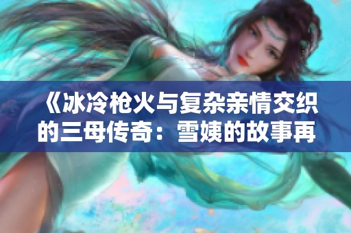 《冰冷枪火与复杂亲情交织的三母传奇：雪姨的故事再续》
