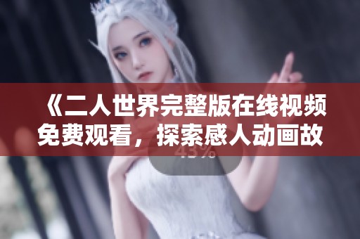 《二人世界完整版在线视频免费观看，探索感人动画故事的心灵之旅》