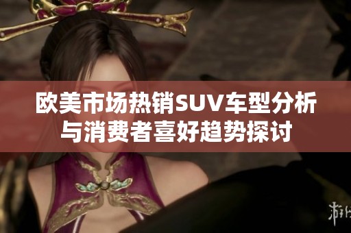 欧美市场热销SUV车型分析与消费者喜好趋势探讨