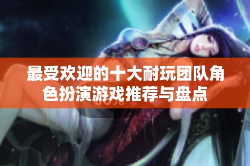 最受欢迎的十大耐玩团队角色扮演游戏推荐与盘点