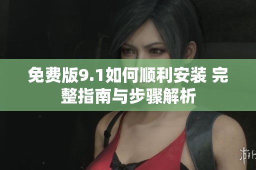 免费版9.1如何顺利安装 完整指南与步骤解析