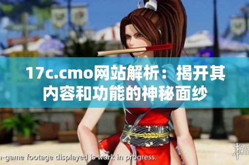 17c.cmo网站解析：揭开其内容和功能的神秘面纱