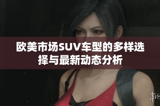 欧美市场SUV车型的多样选择与最新动态分析